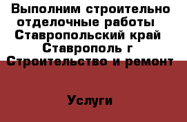 Выполним строительно-отделочные работы - Ставропольский край, Ставрополь г. Строительство и ремонт » Услуги   . Ставропольский край